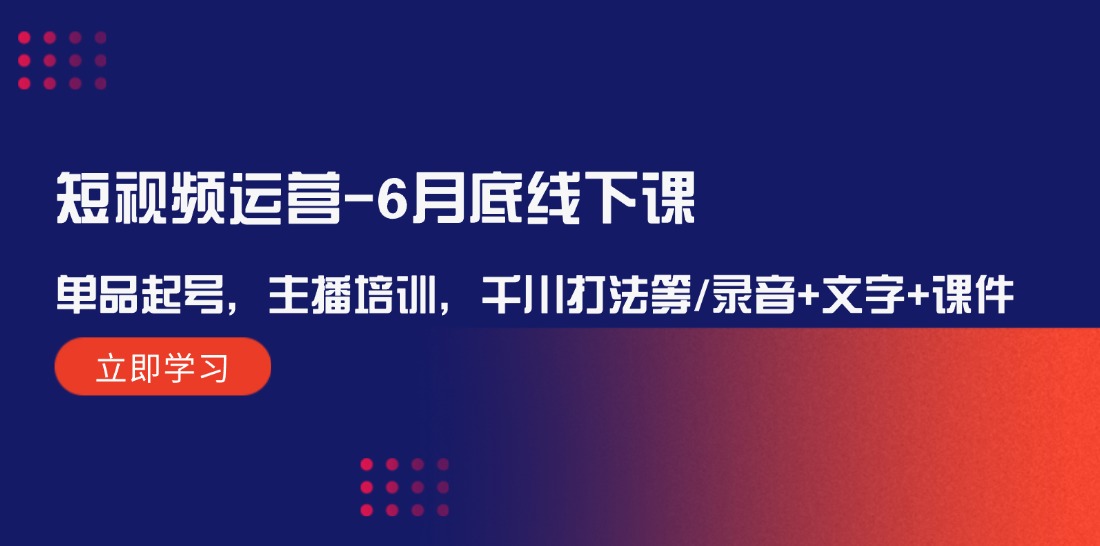 （12105期）短视频运营-6月底线下课：单品起号，主播培训，千川打法等/录音+文字+课件-LH资源分享网