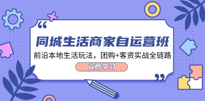 （12108期）同城生活商家自运营班，前沿本地生活玩法，团购+客资实战全链路-34节课-LH资源分享网