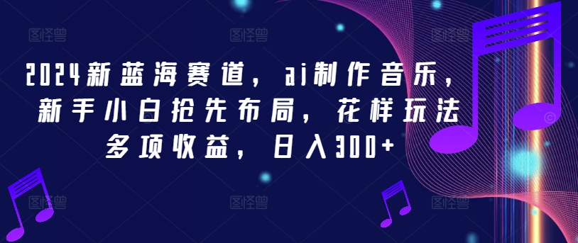 2024新蓝海赛道，ai制作音乐，新手小白抢先布局，花样玩法多项收益，日入300+-LH资源分享网