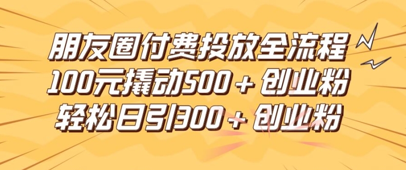 朋友圈高效付费投放全流程，100元撬动500+创业粉，日引流300加精准创业粉-LH资源分享网