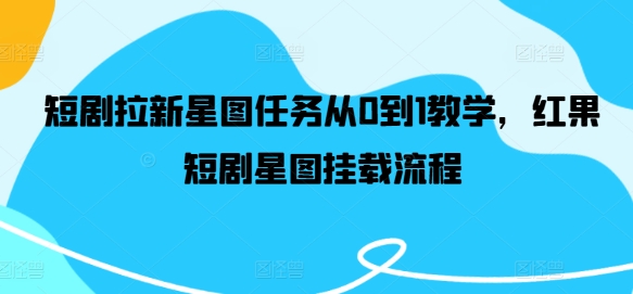 短剧拉新星图任务从0到1教学，红果短剧星图挂载流程-LH资源分享网
