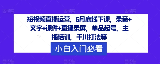 短视频直播运营，6月底线下课，录音+文字+课件+直播录屏，单品起号，主播培训，千川打法等-LH资源分享网