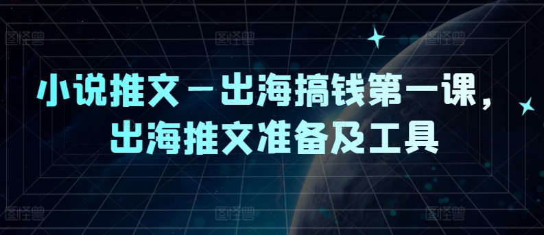 小说推文—出海搞钱第一课，出海推文准备及工具-LH资源分享网