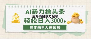 （12122期）最新玩法AI暴力撸头条，零基础也可轻松日入3000+，当天起号，第二天见…-LH资源分享网