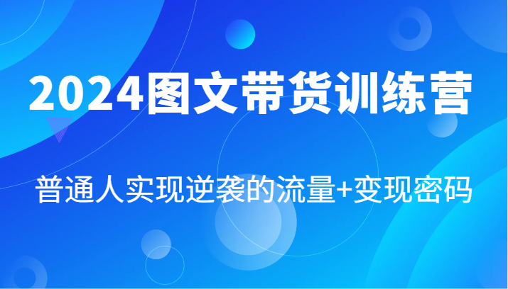 2024图文带货训练营，普通人实现逆袭的流量+变现密码（87节课）-LH资源分享网