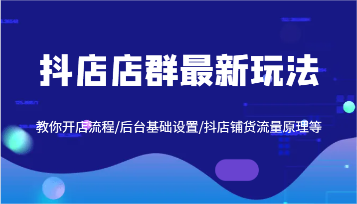 抖店店群最新玩法，教你开店流程/后台基础设置/抖店铺货流量原理等-LH资源分享网