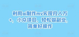 利用ai制作mv实现月入万+，小众项目，轻松做副业，简单好操作-LH资源分享网