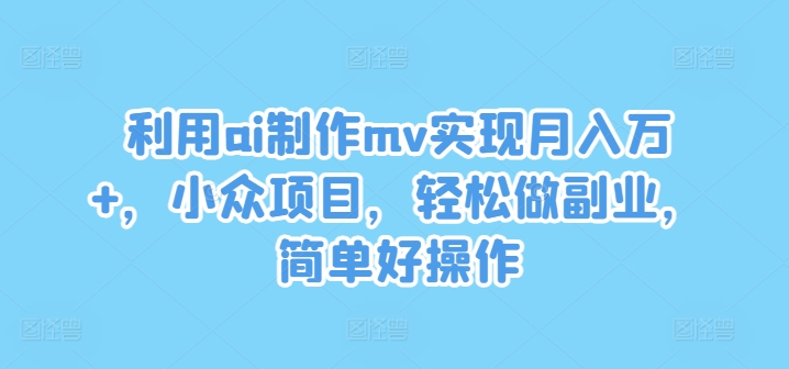 利用ai制作mv实现月入万+，小众项目，轻松做副业，简单好操作-LH资源分享网
