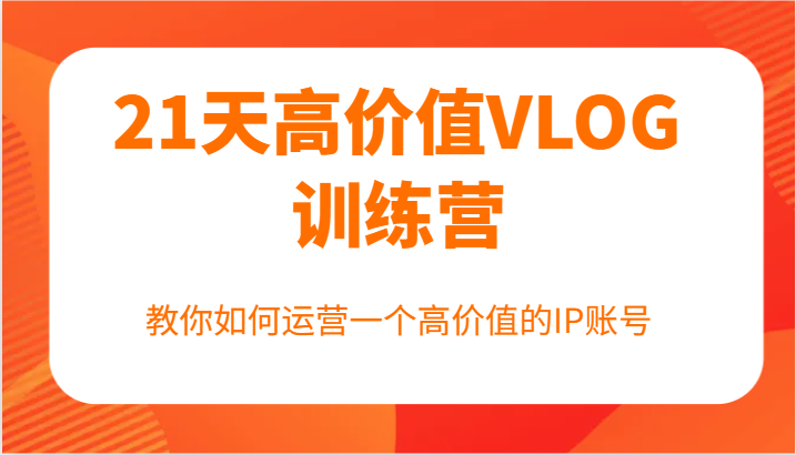 21天高价值VLOG训练营【第一期】，教你如何运营一个高价值的IP账号-LH资源分享网