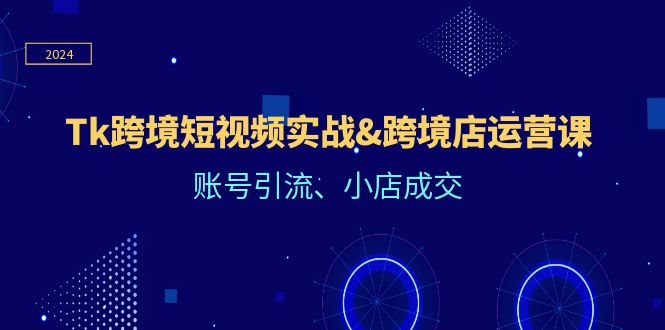 （12152期）Tk跨境短视频实战&跨境店运营课：账号引流、小店成交-LH资源分享网