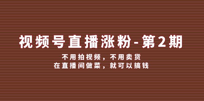 （12155期）视频号/直播涨粉-第2期，不用拍视频，不用卖货，在直播间做菜，就可以搞钱-LH资源分享网