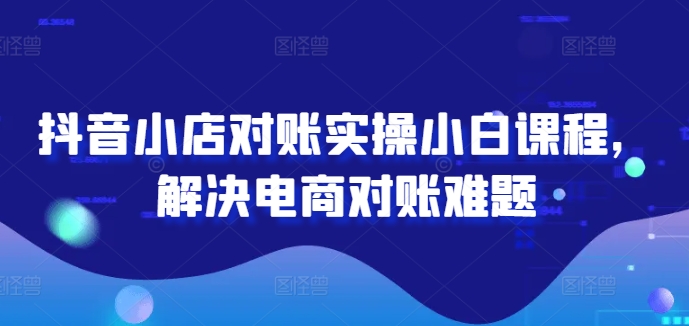 抖音小店对账实操小白课程，解决电商对账难题-LH资源分享网
