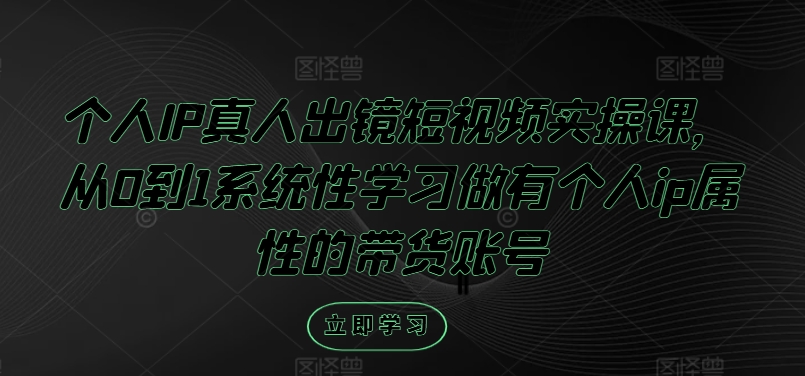 个人IP真人出镜短视频实操课，从0到1系统性学习做有个人ip属性的带货账号-LH资源分享网
