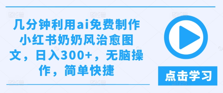 几分钟利用ai免费制作小红书奶奶风治愈图文，日入300+，无脑操作，简单快捷-LH资源分享网
