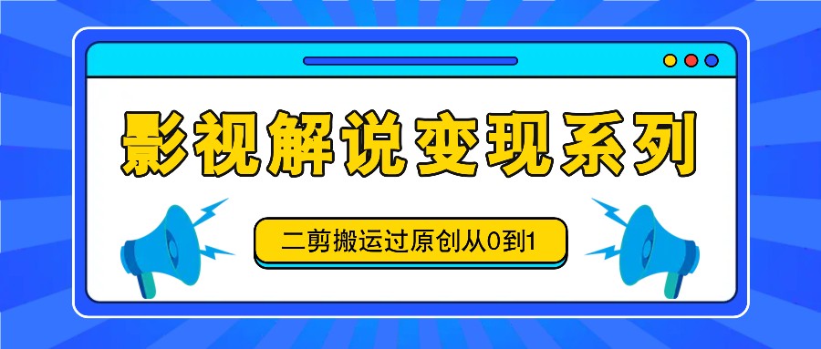 影视解说变现系列，二剪搬运过原创从0到1，喂饭式教程-LH资源分享网