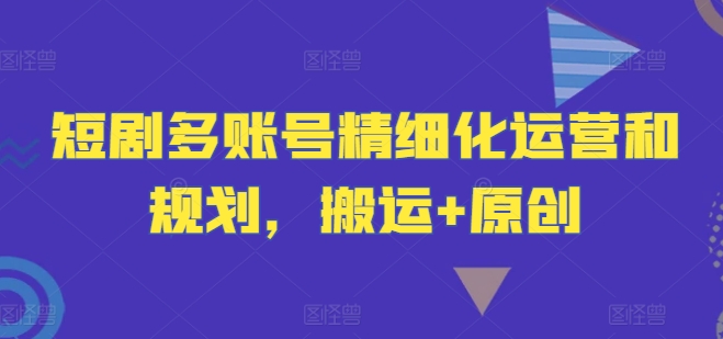 短剧多账号精细化运营和规划，搬运+原创-LH资源分享网