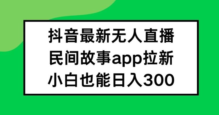 抖音无人直播，民间故事APP拉新，小白也能日入300+【揭秘】-LH资源分享网