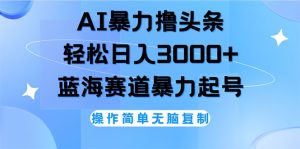 (12181期)AI撸头条,轻松日入3000+无脑操作,当天起号,第二天见收益-LH资源分享网