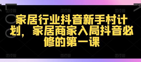 家居行业抖音新手村计划，家居商家入局抖音必修的第一课-LH资源分享网