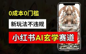 小红书玄学赛道AI新玩法，不违规不封号，0成本0投入，AI批量生成，已有账号变现2w+【揭秘】-LH资源分享网