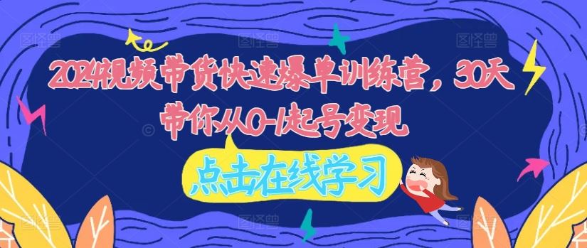 2024视频带货快速爆单训练营，30天带你从0-1起号变现-LH资源分享网