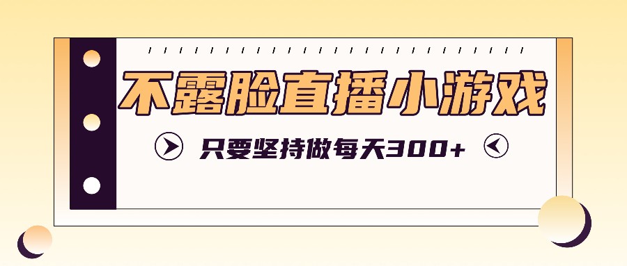 不露脸直播小游戏项目玩法，只要坚持做，轻松实现每天300+-LH资源分享网
