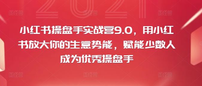 小红书操盘手实战营9.0，用小红书放大你的生意势能，赋能少数人成为优秀操盘手-LH资源分享网
