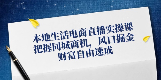 本地生活电商直播实操课，把握同城商机，风口掘金，财富自由速成-LH资源分享网