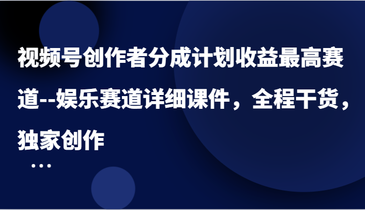 视频号创作者分成计划收益最高赛道–娱乐赛道详细课件，全程干货，独家创作-LH资源分享网
