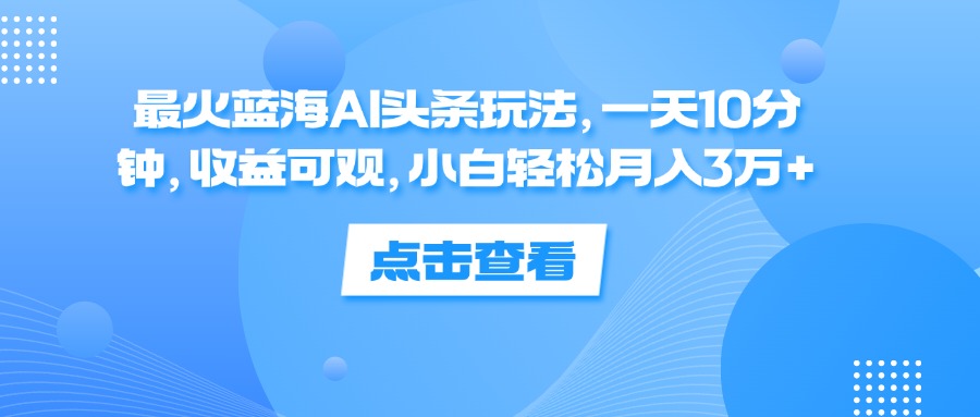 （12257期）最火蓝海AI头条玩法，一天10分钟，收益可观，小白轻松月入3万+-LH资源分享网