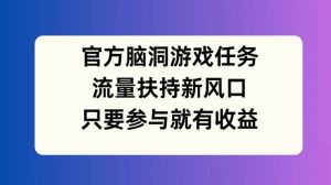 官方脑洞游戏任务，流量扶持新风口，只要参与就有收益【揭秘】-LH资源分享网