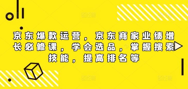 京东爆款运营，京东商家业绩增长必修课，学会选品，掌握搜索技能，提高排名等-LH资源分享网