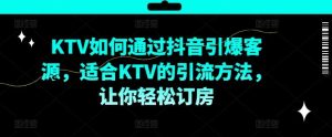 KTV抖音短视频营销，KTV如何通过抖音引爆客源，适合KTV的引流方法，让你轻松订房-LH资源分享网