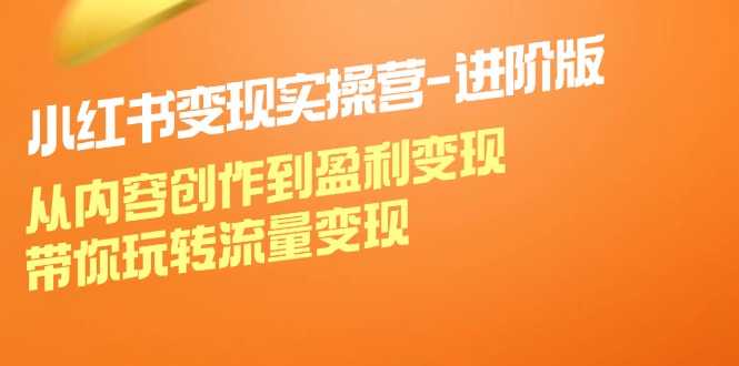 小红书变现实操营进阶版：从内容创作到盈利变现，带你玩转流量变现-LH资源分享网