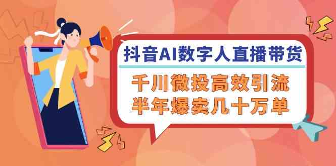 抖音AI数字人直播带货，千川微投高效引流，半年爆卖几十万单-LH资源分享网