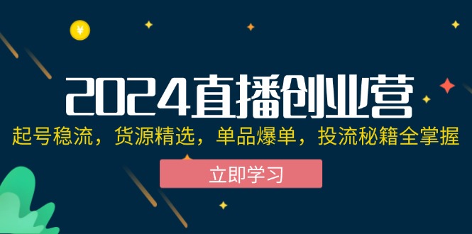 （12308期）2024直播创业营：起号稳流，货源精选，单品爆单，投流秘籍全掌握-LH资源分享网