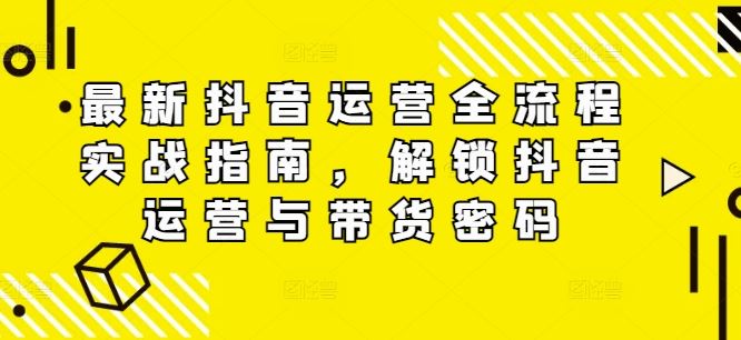 最新抖音运营全流程实战指南，解锁抖音运营与带货密码-LH资源分享网