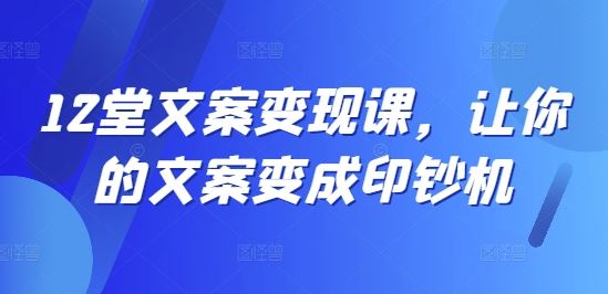 12堂文案变现课，让你的文案变成印钞机-LH资源分享网