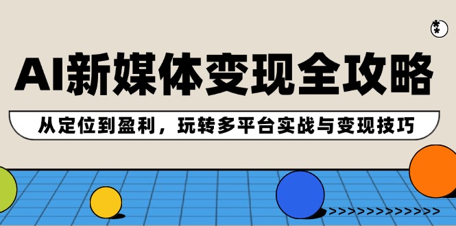 AI新媒体变现全攻略：从定位到盈利，玩转多平台实战与变现技巧-LH资源分享网