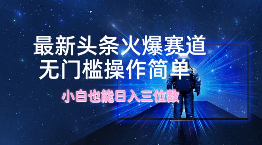 最新头条火爆赛道，无门槛操作简单，小白也能日入三位数-LH资源分享网