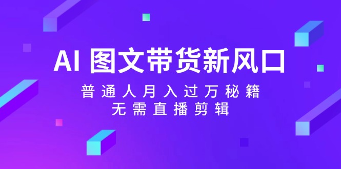 （12348期）AI 图文带货新风口：普通人月入过万秘籍，无需直播剪辑-LH资源分享网
