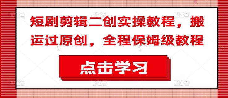 短剧剪辑二创实操教程，搬运过原创，全程保姆级教程-LH资源分享网