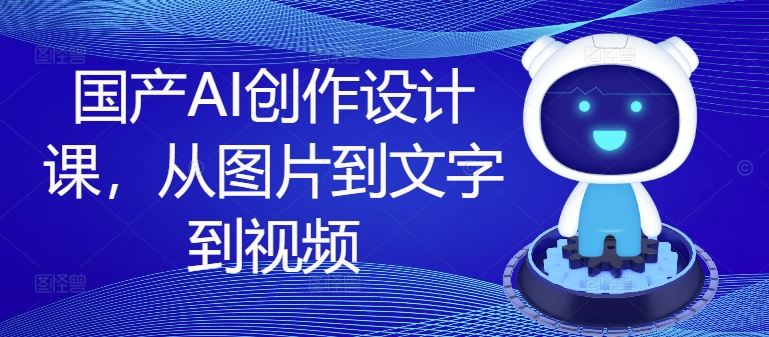 国产AI创作设计课，从图片到文字到视频-LH资源分享网