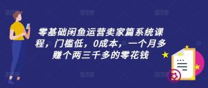零基础闲鱼运营卖家篇系统课程，门槛低，0成本，一个月多赚个两三千多的零花钱-LH资源分享网