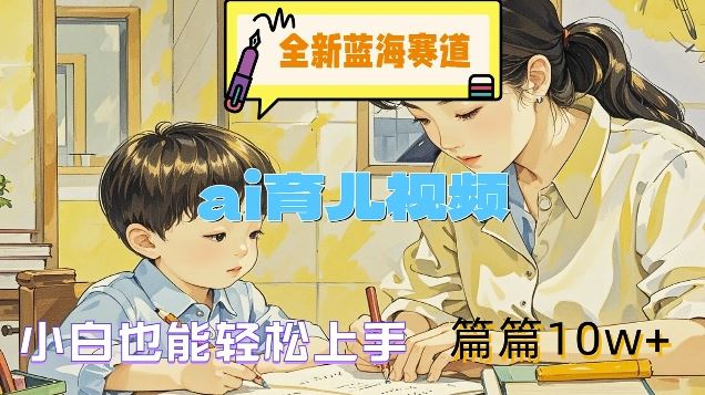 全新蓝海赛道-ai育儿视频，小白也能轻松上手，篇篇10w+【揭秘】-LH资源分享网