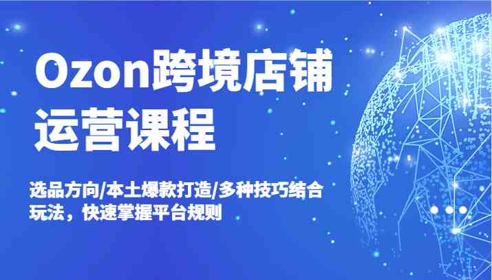 Ozon跨境店铺运营课程，选品方向/本土爆款打造/多种技巧结合玩法，快速掌握平台规则-LH资源分享网