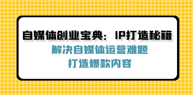 （12400期）自媒体创业宝典：IP打造秘籍：解决自媒体运营难题，打造爆款内容-LH资源分享网