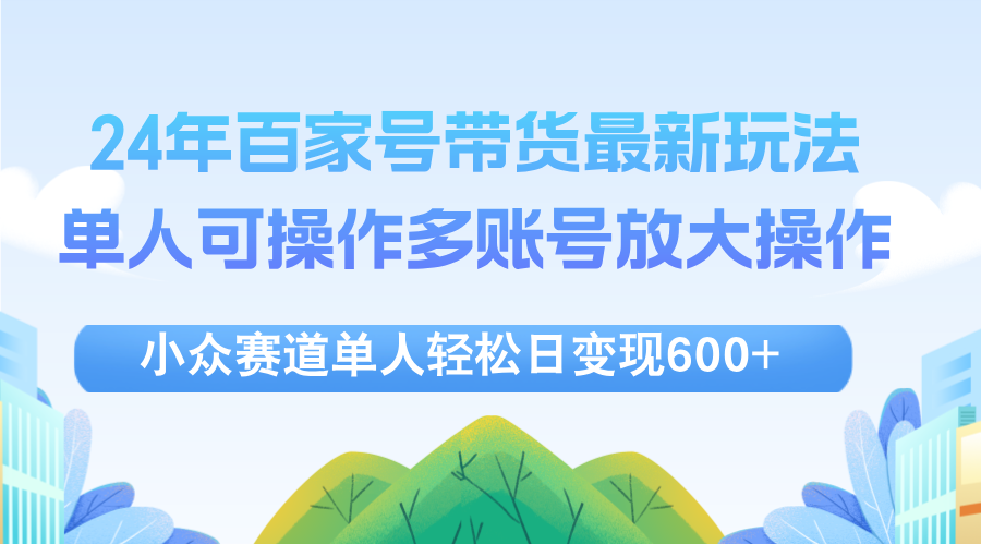 （12405期）24年百家号视频带货最新玩法，单人可操作多账号放大操作，单人轻松日变…-LH资源分享网