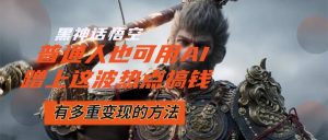 (12414期)黑神话悟空爆火,已经有人利用这波流量变现几十万,普通人也可用AI蹭上…-LH资源分享网