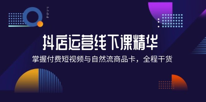 （12415期）抖店进阶线下课精华：掌握付费短视频与自然流商品卡，全程干货！-LH资源分享网